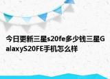 今日更新三星s20fe多少钱三星GalaxyS20FE手机怎么样
