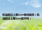机油超过上限1cm有问题吗（机油超过上限1cm能开吗）