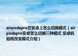airpodspro在安卓上怎么切换模式（airpodspro安卓怎么切换三种模式 安卓机如何改变模式介绍）