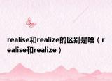 realise和realize的区别是啥（realise和realize）