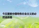 今日更新中国特色社会主义的必然选择是