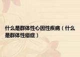 什么是群体性心因性疾病（什么是群体性癔症）