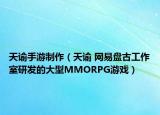 天谕手游制作（天谕 网易盘古工作室研发的大型MMORPG游戏）