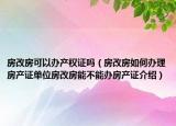 房改房可以办产权证吗（房改房如何办理房产证单位房改房能不能办房产证介绍）
