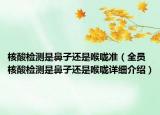 核酸检测是鼻子还是喉咙准（全员核酸检测是鼻子还是喉咙详细介绍）