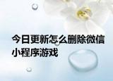 今日更新怎么删除微信小程序游戏