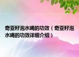 奇亚籽泡水喝的功效（奇亚籽泡水喝的功效详细介绍）