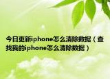 今日更新iphone怎么清除数据（查找我的iphone怎么清除数据）
