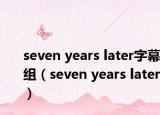 seven years later字幕组（seven years later）
