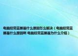电脑经常蓝屏是什么原因怎么解决（电脑经常蓝屏是什么原因啊 电脑经常蓝屏是为什么介绍）