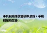 手机视频播放器哪款最好（手机视频播放器）