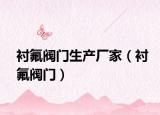 衬氟阀门生产厂家（衬氟阀门）