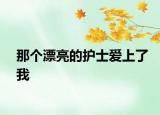 那个漂亮的护士爱上了我