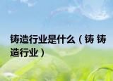 铸造行业是什么（铸 铸造行业）