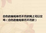 白色的告知单罚不罚款网上可以交吗（白色的告知单罚不罚款）
