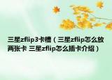 三星zflip3卡槽（三星zflip怎么放两张卡 三星zflip怎么插卡介绍）