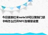 今日更新红米note10可以复制门禁卡吗怎么打开NFC在哪里设置