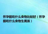怀孕前吃什么食物比较好（怀孕前吃什么食物生男孩）