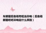 车颠簸后备箱有哐当异响（后备箱颠簸嗒嗒异响是什么原因）