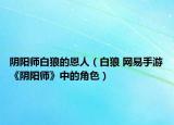 阴阳师白狼的恩人（白狼 网易手游《阴阳师》中的角色）