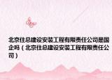 北京住总建设安装工程有限责任公司是国企吗（北京住总建设安装工程有限责任公司）