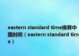 eastern standard time换算中国时间（eastern standard time）
