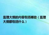 监理大纲的内容包括哪些（监理大纲都包括什么）