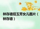 林存德招玉芳女儿图片（林存德）