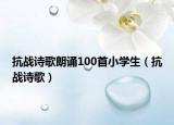 抗战诗歌朗诵100首小学生（抗战诗歌）