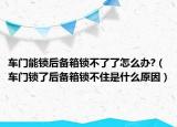 车门能锁后备箱锁不了了怎么办?（车门锁了后备箱锁不住是什么原因）