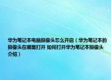 华为笔记本电脑摄像头怎么开启（华为笔记本的摄像头在哪里打开 如何打开华为笔记本摄像头介绍）