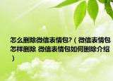 怎么删除微信表情包?（微信表情包怎样删除 微信表情包如何删除介绍）