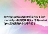 华为mate30pro反向充电多少w（华为mate40pro反向充电多少w 华为mate40pro反向充电多少功率介绍）