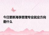 今日更新海事管理专业就业方向是什么