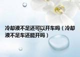 冷却液不足还可以开车吗（冷却液不足车还能开吗）