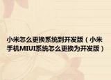 小米怎么更换系统到开发版（小米手机MIUI系统怎么更换为开发版）
