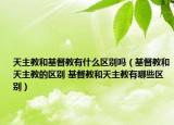 天主教和基督教有什么区别吗（基督教和天主教的区别 基督教和天主教有哪些区别）