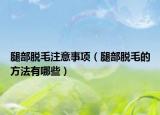 腿部脱毛注意事项（腿部脱毛的方法有哪些）