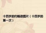 十四岁的约翰逊图片（十四岁的第一次）