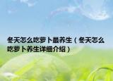 冬天怎么吃萝卜最养生（冬天怎么吃萝卜养生详细介绍）