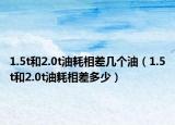 1.5t和2.0t油耗相差几个油（1.5t和2.0t油耗相差多少）