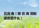 五音:角（微 宫 商 羽的读音是什么）