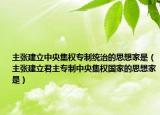主张建立中央集权专制统治的思想家是（主张建立君主专制中央集权国家的思想家是）