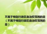 不属于特别行政区自治权范围的是（不属于特别行政区自治权范围的是）
