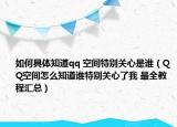 如何具体知道qq 空间特别关心是谁（QQ空间怎么知道谁特别关心了我 最全教程汇总）