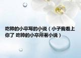 吃帅的小卒写的小说（小子我看上你了 吃帅的小卒所著小说）