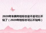 2020年车辆年检标志是不是可以不贴了（2020年检标志可以不贴吗）