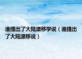 谁提出了大陆漂移学说（谁提出了大陆漂移说）
