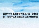 如果今生不能相爱来世重来这是一首什么歌（如果今生不能相爱来世重来什么歌曲）