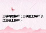 三峡有啥特产（三峡的土特产 长江三峡土特产）